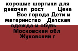 хорошие шортики для девочки  рост 134 › Цена ­ 5 - Все города Дети и материнство » Детская одежда и обувь   . Московская обл.,Жуковский г.